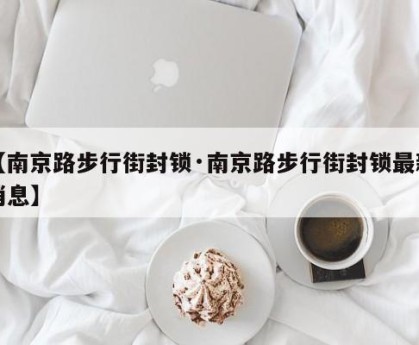 【南京路步行街封锁·南京路步行街封锁最新消息】
