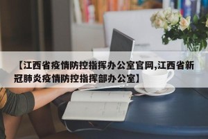 【江西省疫情防控指挥办公室官网,江西省新冠肺炎疫情防控指挥部办公室】
