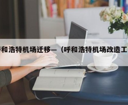 呼和浩特机场迁移—（呼和浩特机场改造工程）