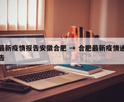 最新疫情报告安徽合肥 → 合肥最新疫情通告