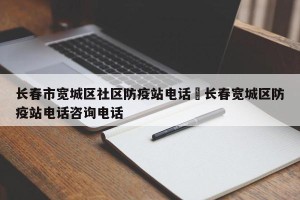 长春市宽城区社区防疫站电话›长春宽城区防疫站电话咨询电话