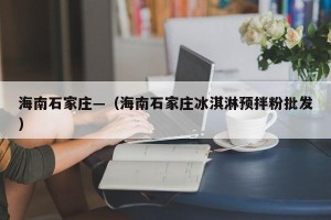 海南石家庄—（海南石家庄冰淇淋预拌粉批发）