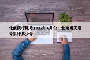 北京限行尾号2022年6月份：北京明天尾号限行多少号