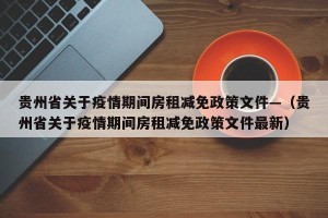 贵州省关于疫情期间房租减免政策文件—（贵州省关于疫情期间房租减免政策文件最新）