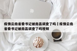 疫情云南省委书记被南昌调查了吗›疫情云南省委书记被南昌调查了吗视频