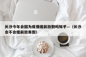 长沙今年会因为疫情提前放假吗知乎—（长沙会不会提前放寒假）