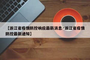 【浙江省疫情防控响应最新消息·浙江省疫情防控最新通知】