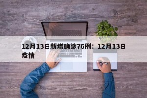 12月13日新增确诊76例：12月13日疫情