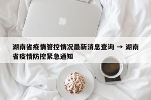 湖南省疫情管控情况最新消息查询 → 湖南省疫情防控紧急通知