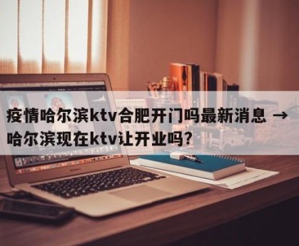 疫情哈尔滨ktv合肥开门吗最新消息 → 哈尔滨现在ktv让开业吗?