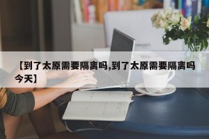 【到了太原需要隔离吗,到了太原需要隔离吗今天】