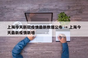 上海今天新冠疫情最新数据公布 → 上海今天最新疫情新增
