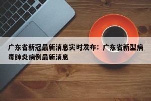广东省新冠最新消息实时发布：广东省新型病毒肺炎病例最新消息