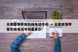 太原疫情举报热线电话号码 → 太原疫情举报热线电话号码是多少