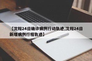 【沈阳24日确诊病例行动轨迹,沈阳24日新增病例行程轨迹】