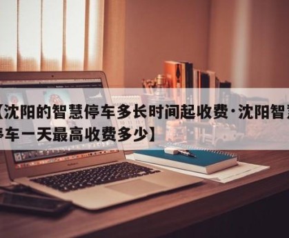 【沈阳的智慧停车多长时间起收费·沈阳智慧停车一天最高收费多少】