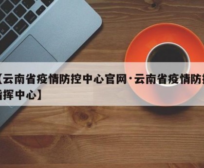 【云南省疫情防控中心官网·云南省疫情防控指挥中心】