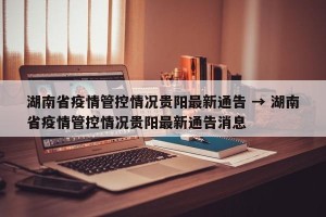 湖南省疫情管控情况贵阳最新通告 → 湖南省疫情管控情况贵阳最新通告消息