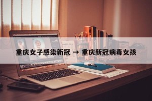 重庆女子感染新冠 → 重庆新冠病毒女孩