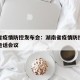 湖南省疫情防控发布会：湖南省疫情防控工作电视电话会议