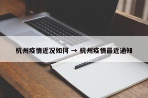 杭州疫情近况如何 → 杭州疫情最近通知