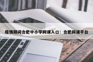 疫情期间合肥中小学网课入口：合肥网课平台