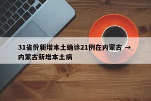 31省份新增本土确诊21例在内蒙古 → 内蒙古新增本土病