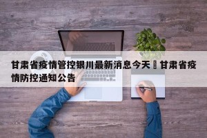 甘肃省疫情管控银川最新消息今天›甘肃省疫情防控通知公告