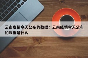云南疫情今天公布的数据：云南疫情今天公布的数据是什么