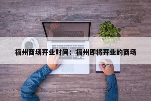 福州商场开业时间：福州即将开业的商场