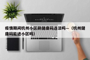 疫情期间杭州小区刷健康码违法吗—（杭州健康码能进小区吗）
