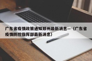 广东省疫情政策通知郑州最新消息—（广东省疫情防控指挥部最新消息）