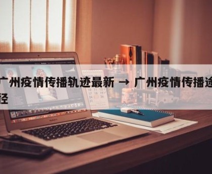 广州疫情传播轨迹最新 → 广州疫情传播途径