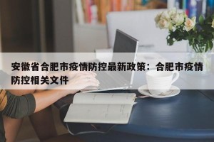 安徽省合肥市疫情防控最新政策：合肥市疫情防控相关文件