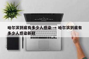 哈尔滨到底有多少人感染 → 哈尔滨到底有多少人感染新冠