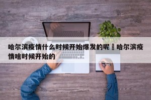 哈尔滨疫情什么时候开始爆发的呢›哈尔滨疫情啥时候开始的