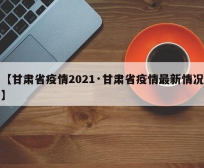 【甘肃省疫情2021·甘肃省疫情最新情况】