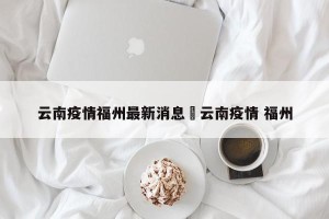 云南疫情福州最新消息›云南疫情 福州
