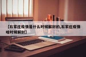 【石家庄疫情是什么时候解封的,石家庄疫情啥时候解封】