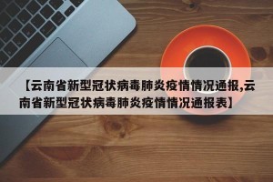 【云南省新型冠状病毒肺炎疫情情况通报,云南省新型冠状病毒肺炎疫情情况通报表】