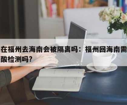 现在福州去海南会被隔离吗：福州回海南需要核酸检测吗?