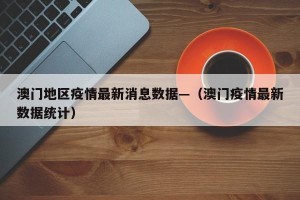 澳门地区疫情最新消息数据—（澳门疫情最新数据统计）