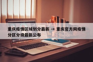 重庆疫情区域划分最新 → 重庆官方网疫情分区分级最新公布