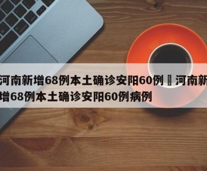 河南新增68例本土确诊安阳60例›河南新增68例本土确诊安阳60例病例