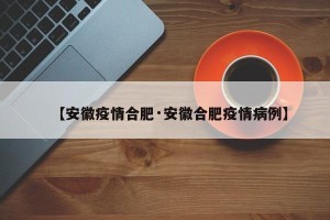 【安徽疫情合肥·安徽合肥疫情病例】