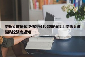 安徽省疫情防控情况长沙最新通报›安徽省疫情防控紧急通知