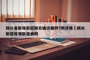 四川省新增新冠肺炎确诊病例7例详情›四川新冠疫情新增病例
