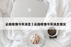 云南疫情今天消息›云南疫情今天消息情况