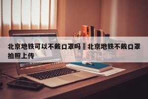 北京地铁可以不戴口罩吗›北京地铁不戴口罩拍照上传