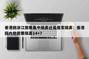 香港回浙江需要集中隔离还是居家隔离：香港回内地需要隔离14+7